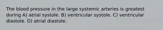 The blood pressure in the large systemic arteries is greatest during A) atrial systole. B) ventricular systole. C) ventricular diastole. D) atrial diastole.