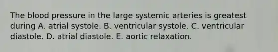 The blood pressure in the large systemic arteries is greatest during A. atrial systole. B. ventricular systole. C. ventricular diastole. D. atrial diastole. E. aortic relaxation.