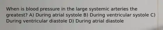 When is blood pressure in the large systemic arteries the greatest? A) During atrial systole B) During ventricular systole C) During ventricular diastole D) During atrial diastole