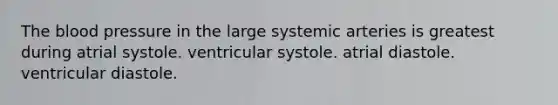 The blood pressure in the large systemic arteries is greatest during atrial systole. ventricular systole. atrial diastole. ventricular diastole.