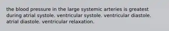 the blood pressure in the large systemic arteries is greatest during atrial systole. ventricular systole. ventricular diastole. atrial diastole. ventricular relaxation.