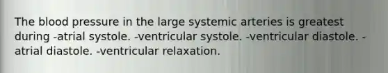 <a href='https://www.questionai.com/knowledge/k7oXMfj7lk-the-blood' class='anchor-knowledge'>the blood</a> pressure in the large systemic arteries is greatest during -atrial systole. -ventricular systole. -ventricular diastole. -atrial diastole. -ventricular relaxation.