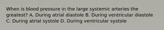 When is blood pressure in the large systemic arteries the greatest? A. During atrial diastole B. During ventricular diastole C. During atrial systole D. During ventricular systole