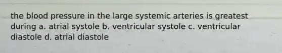 the blood pressure in the large systemic arteries is greatest during a. atrial systole b. ventricular systole c. ventricular diastole d. atrial diastole