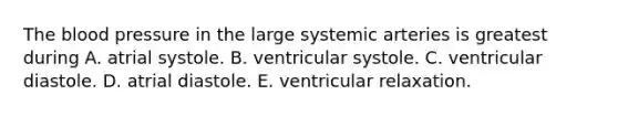 The blood pressure in the large systemic arteries is greatest during A. atrial systole. B. ventricular systole. C. ventricular diastole. D. atrial diastole. E. ventricular relaxation.