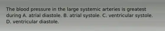 The blood pressure in the large systemic arteries is greatest during A. atrial diastole. B. atrial systole. C. ventricular systole. D. ventricular diastole.