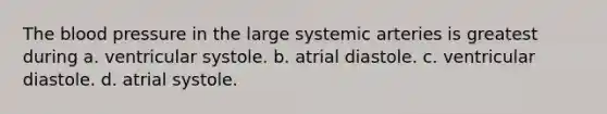 The blood pressure in the large systemic arteries is greatest during a. ventricular systole. b. atrial diastole. c. ventricular diastole. d. atrial systole.