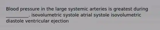 <a href='https://www.questionai.com/knowledge/kD0HacyPBr-blood-pressure' class='anchor-knowledge'>blood pressure</a> in the large systemic arteries is greatest during __________. isovolumetric systole atrial systole isovolumetric diastole ventricular ejection