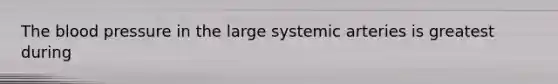The blood pressure in the large systemic arteries is greatest during