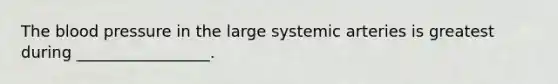 The blood pressure in the large systemic arteries is greatest during _________________.