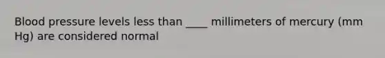 Blood pressure levels less than ____ millimeters of mercury (mm Hg) are considered normal