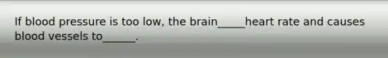 If blood pressure is too low, the brain_____heart rate and causes blood vessels to______.