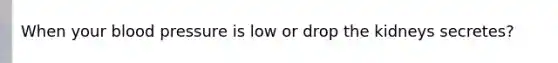 When your <a href='https://www.questionai.com/knowledge/kD0HacyPBr-blood-pressure' class='anchor-knowledge'>blood pressure</a> is low or drop the kidneys secretes?