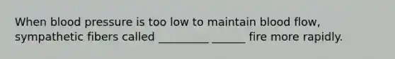When blood pressure is too low to maintain blood flow, sympathetic fibers called _________ ______ fire more rapidly.