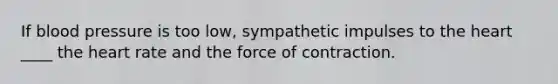 If blood pressure is too low, sympathetic impulses to the heart ____ the heart rate and the force of contraction.