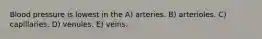 Blood pressure is lowest in the A) arteries. B) arterioles. C) capillaries. D) venules. E) veins.