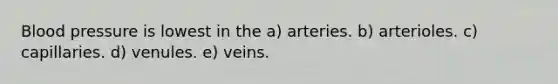 <a href='https://www.questionai.com/knowledge/kD0HacyPBr-blood-pressure' class='anchor-knowledge'>blood pressure</a> is lowest in the a) arteries. b) arterioles. c) capillaries. d) venules. e) veins.