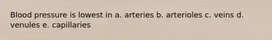 <a href='https://www.questionai.com/knowledge/kD0HacyPBr-blood-pressure' class='anchor-knowledge'>blood pressure</a> is lowest in a. arteries b. arterioles c. veins d. venules e. capillaries