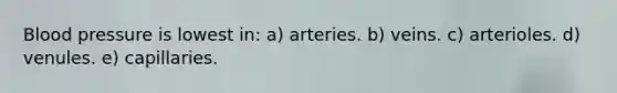 Blood pressure is lowest in: a) arteries. b) veins. c) arterioles. d) venules. e) capillaries.