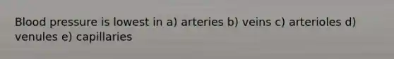 Blood pressure is lowest in a) arteries b) veins c) arterioles d) venules e) capillaries