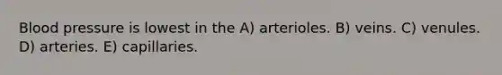 Blood pressure is lowest in the A) arterioles. B) veins. C) venules. D) arteries. E) capillaries.