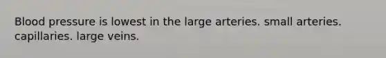 Blood pressure is lowest in the large arteries. small arteries. capillaries. large veins.