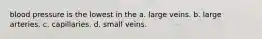 blood pressure is the lowest in the a. large veins. b. large arteries. c. capillaries. d. small veins.