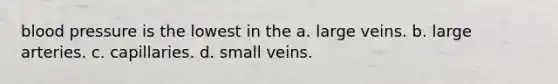 blood pressure is the lowest in the a. large veins. b. large arteries. c. capillaries. d. small veins.