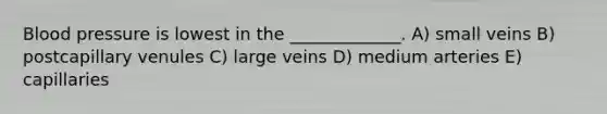 Blood pressure is lowest in the _____________. A) small veins B) postcapillary venules C) large veins D) medium arteries E) capillaries