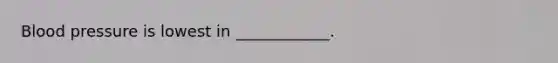 Blood pressure is lowest in ____________.