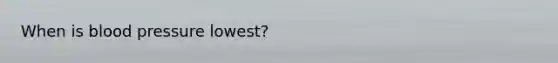 When is <a href='https://www.questionai.com/knowledge/kD0HacyPBr-blood-pressure' class='anchor-knowledge'>blood pressure</a> lowest?