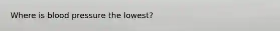 Where is blood pressure the lowest?