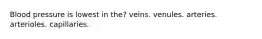 Blood pressure is lowest in the? veins. venules. arteries. arterioles. capillaries.