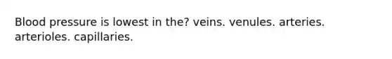 Blood pressure is lowest in the? veins. venules. arteries. arterioles. capillaries.