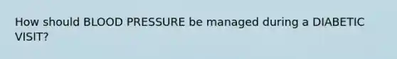 How should BLOOD PRESSURE be managed during a DIABETIC VISIT?
