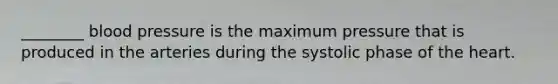 ________ blood pressure is the maximum pressure that is produced in the arteries during the systolic phase of the heart.