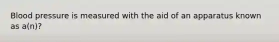 Blood pressure is measured with the aid of an apparatus known as a(n)?