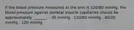 If the blood pressure measured at the arm is 120/80 mmHg, the blood pressure against skeletal muscle capillaries should be approximately _______. - 30 mmHg - 120/80 mmHg - 40/20 mmHg - 120 mmHg