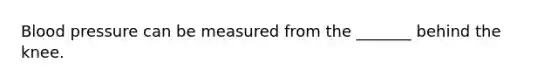 Blood pressure can be measured from the _______ behind the knee.
