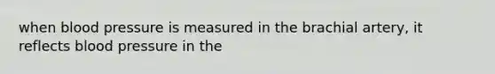 when blood pressure is measured in the brachial artery, it reflects blood pressure in the