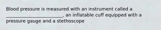 <a href='https://www.questionai.com/knowledge/kD0HacyPBr-blood-pressure' class='anchor-knowledge'>blood pressure</a> is measured with an instrument called a _________________________, an inflatable cuff equipped with a pressure gauge and a stethoscope