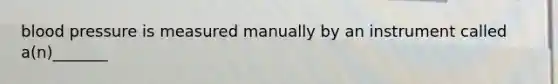 blood pressure is measured manually by an instrument called a(n)_______