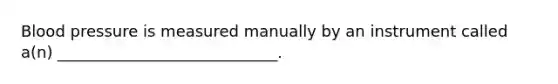 Blood pressure is measured manually by an instrument called a(n) ____________________________.