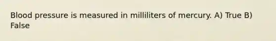 Blood pressure is measured in milliliters of mercury. A) True B) False