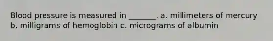 Blood pressure is measured in _______. a. millimeters of mercury b. milligrams of hemoglobin c. micrograms of albumin