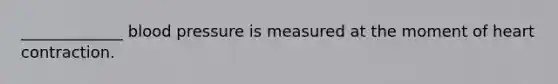 _____________ blood pressure is measured at the moment of heart contraction.