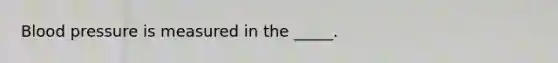 Blood pressure is measured in the _____.
