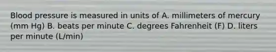 Blood pressure is measured in units of A. millimeters of mercury (mm Hg) B. beats per minute C. degrees Fahrenheit (F) D. liters per minute (L/min)