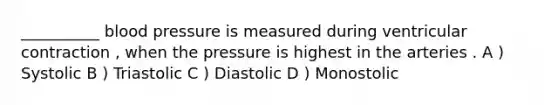 __________ blood pressure is measured during ventricular contraction , when the pressure is highest in the arteries . A ) Systolic B ) Triastolic C ) Diastolic D ) Monostolic