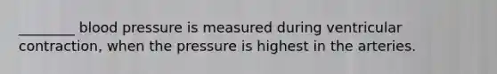 ​________ blood pressure is measured during ventricular​ contraction, when the pressure is highest in the arteries.